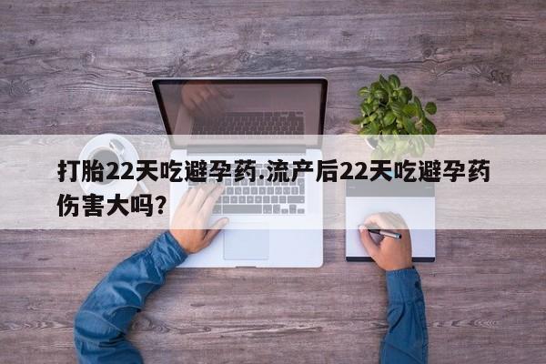 网上米非司酮片打胎药网店打胎22天吃避孕药.流产后22天吃避孕药伤害大吗？