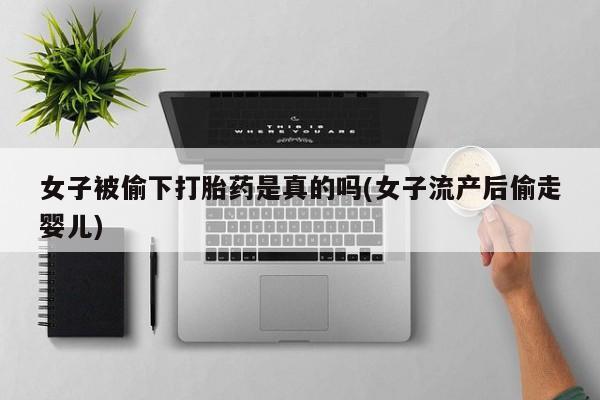 网上米非司酮片打胎药网店女子被偷下打胎药是真的吗(女子流产后偷走婴儿)