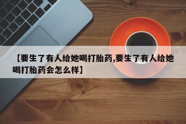 网上米非司酮片打胎药网店【要生了有人给她喝打胎药,要生了有人给她喝打胎药会怎么样】