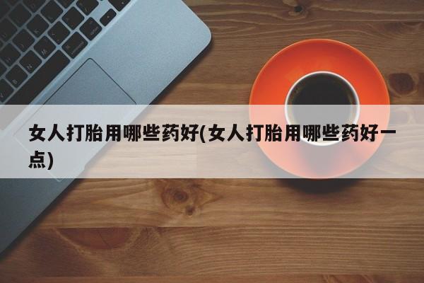 网上米非司酮片打胎药网店女人打胎用哪些药好(女人打胎用哪些药好一点)