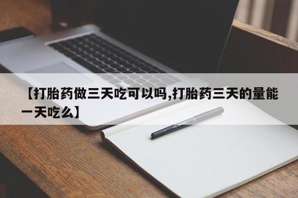 网上米非司酮片打胎药网店【打胎药做三天吃可以吗,打胎药三天的量能一天吃么】