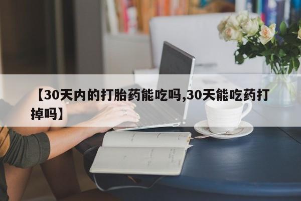 网上米非司酮片打胎药网店【30天内的打胎药能吃吗,30天能吃药打掉吗】