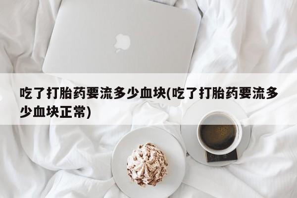 网上米非司酮片打胎药网店吃了打胎药要流多少血块(吃了打胎药要流多少血块正常)
