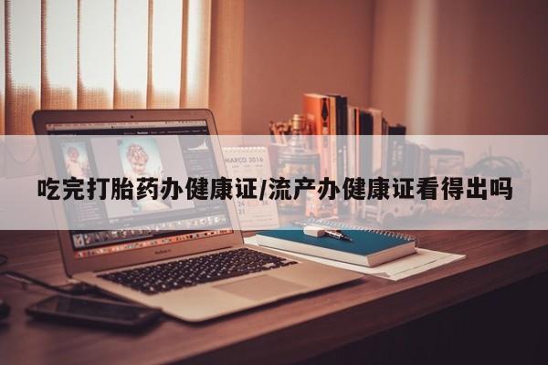 网上米非司酮片打胎药网店吃完打胎药办健康证/流产办健康证看得出吗