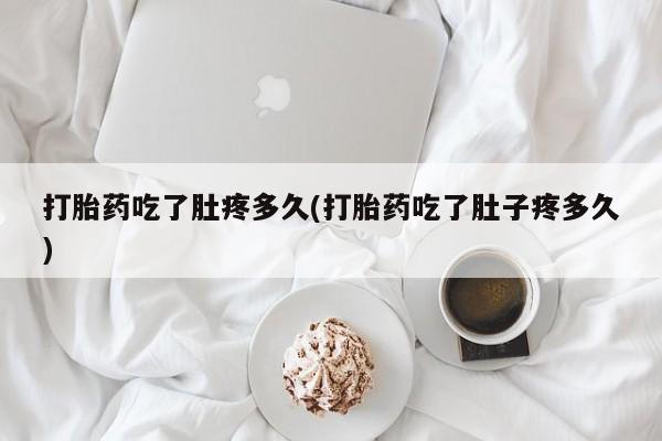 网上米非司酮片打胎药网店打胎药吃了肚疼多久(打胎药吃了肚子疼多久)