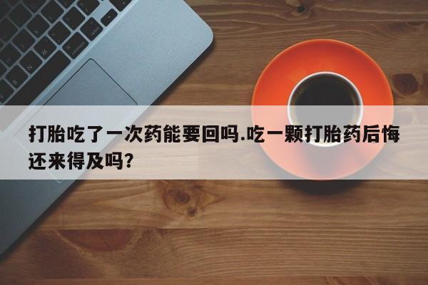 网上米非司酮片打胎药网店打胎吃了一次药能要回吗.吃一颗打胎药后悔还来得及吗？