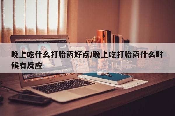 网上米非司酮片打胎药网店晚上吃什么打胎药好点/晚上吃打胎药什么时候有反应