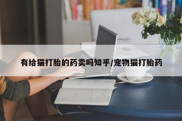 网上米非司酮片打胎药网店有给猫打胎的药卖吗知乎/宠物猫打胎药
