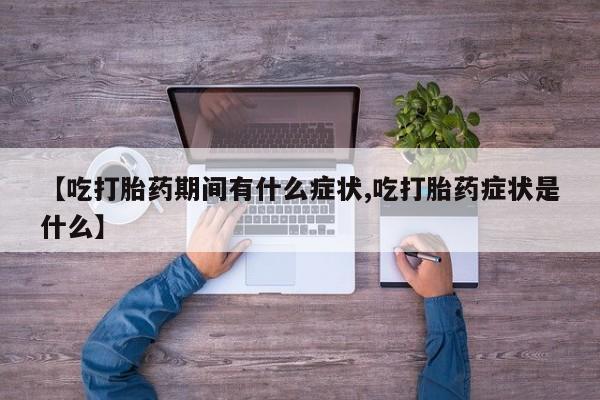 网上米非司酮片打胎药网店【吃打胎药期间有什么症状,吃打胎药症状是什么】