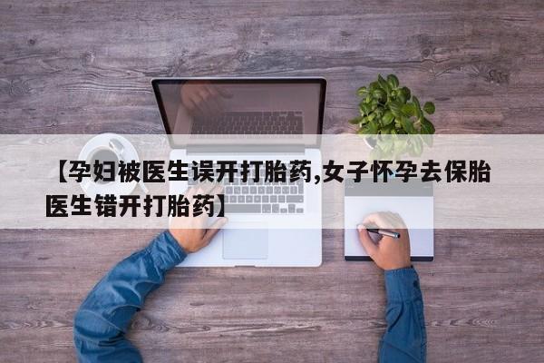 网上米非司酮片打胎药网店【孕妇被医生误开打胎药,女子怀孕去保胎 医生错开打胎药】