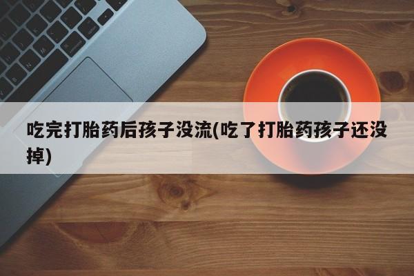 网上米非司酮片打胎药网店吃完打胎药后孩子没流(吃了打胎药孩子还没掉)