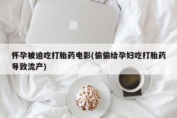 网上米非司酮片打胎药网店怀孕被迫吃打胎药电影(偷偷给孕妇吃打胎药导致流产)