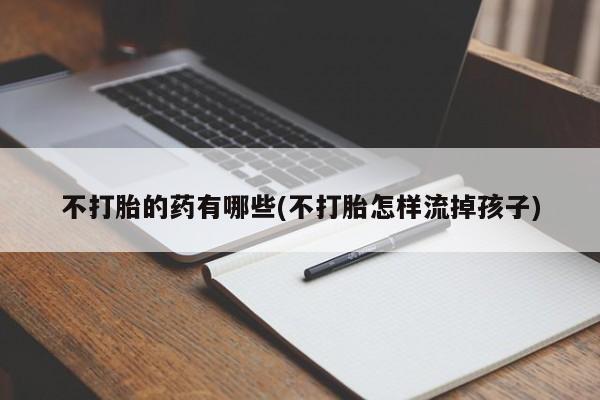 网上米非司酮片打胎药网店不打胎的药有哪些(不打胎怎样流掉孩子)