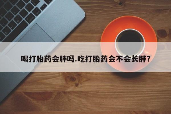 网上米非司酮片打胎药网店喝打胎药会胖吗.吃打胎药会不会长胖？