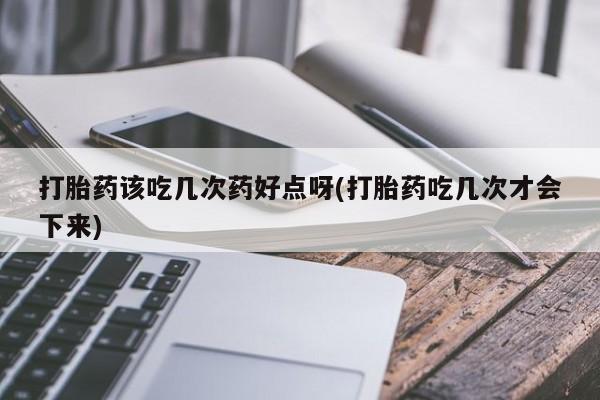网上米非司酮片打胎药网店打胎药该吃几次药好点呀(打胎药吃几次才会下来)