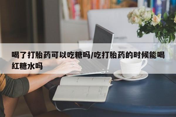 网上米非司酮片打胎药网店喝了打胎药可以吃糖吗/吃打胎药的时候能喝红糖水吗
