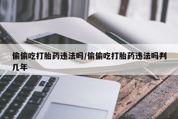 网上米非司酮片打胎药网店偷偷吃打胎药违法吗/偷偷吃打胎药违法吗判几年