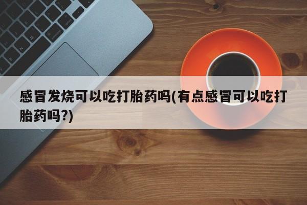 网上米非司酮片打胎药网店感冒发烧可以吃打胎药吗(有点感冒可以吃打胎药吗?)