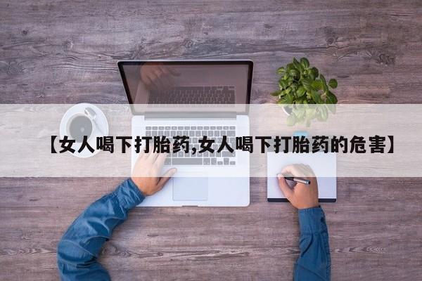 网上米非司酮片打胎药网店【女人喝下打胎药,女人喝下打胎药的危害】