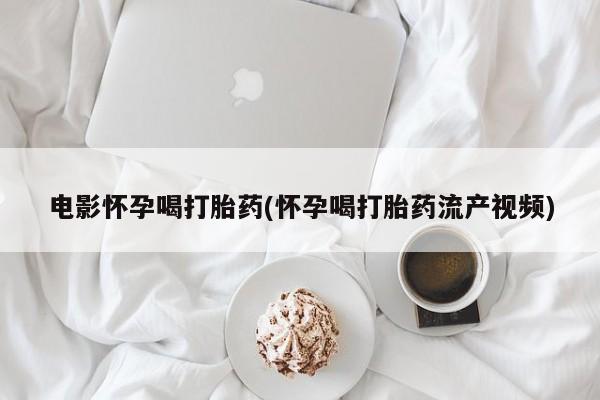 网上米非司酮片打胎药网店电影怀孕喝打胎药(怀孕喝打胎药流产视频)