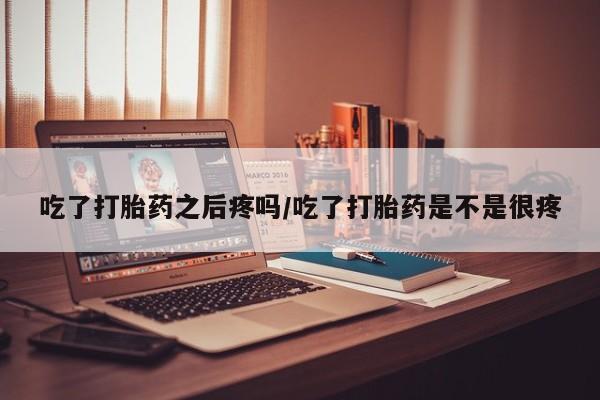 网上米非司酮片打胎药网店吃了打胎药之后疼吗/吃了打胎药是不是很疼