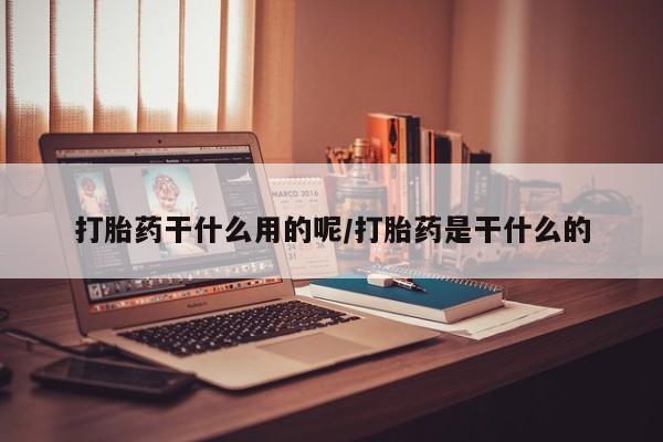 网上米非司酮片打胎药网店打胎药干什么用的呢/打胎药是干什么的