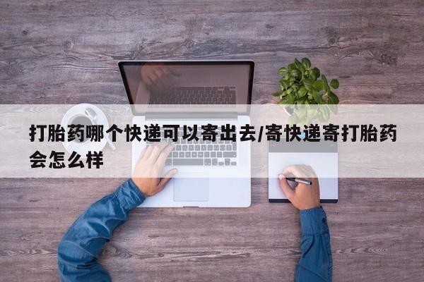 网上米非司酮片打胎药网店打胎药哪个快递可以寄出去/寄快递寄打胎药会怎么样