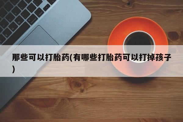 网上米非司酮片打胎药网店那些可以打胎药(有哪些打胎药可以打掉孩子)