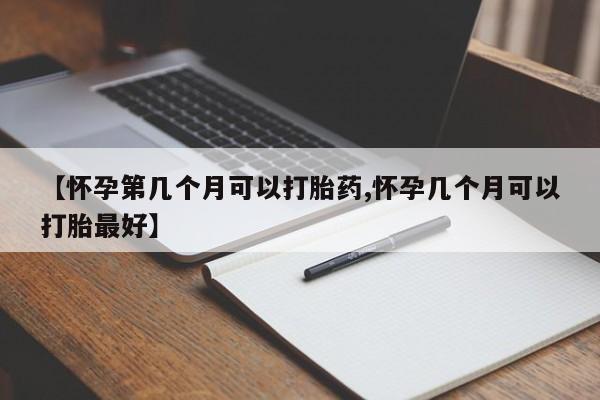网上米非司酮片打胎药网店【怀孕第几个月可以打胎药,怀孕几个月可以打胎最好】