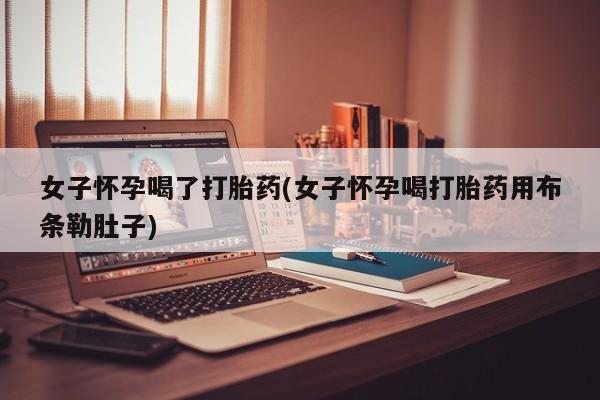 网上米非司酮片打胎药网店女子怀孕喝了打胎药(女子怀孕喝打胎药用布条勒肚子)