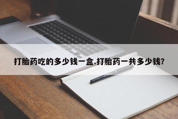 网上米非司酮片打胎药网店打胎药吃的多少钱一盒.打胎药一共多少钱？