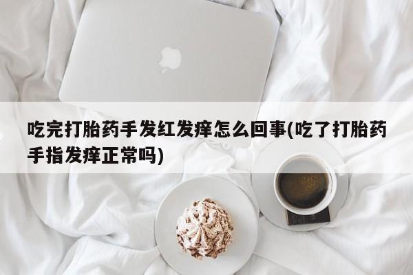 网上米非司酮片打胎药网店吃完打胎药手发红发痒怎么回事(吃了打胎药手指发痒正常吗)