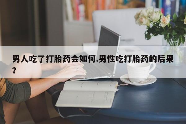 网上米非司酮片打胎药网店男人吃了打胎药会如何.男性吃打胎药的后果？