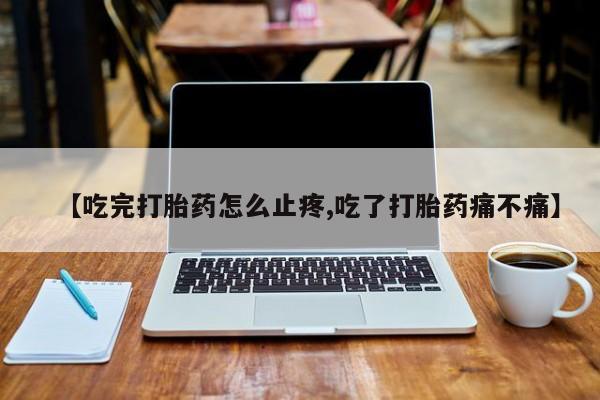 网上米非司酮片打胎药网店【吃完打胎药怎么止疼,吃了打胎药痛不痛】