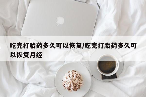 网上米非司酮片打胎药网店吃完打胎药多久可以恢复/吃完打胎药多久可以恢复月经