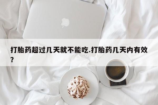 网上米非司酮片打胎药网店打胎药超过几天就不能吃.打胎药几天内有效？