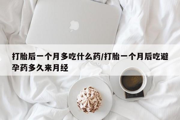 网上米非司酮片打胎药网店打胎后一个月多吃什么药/打胎一个月后吃避孕药多久来月经