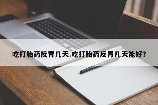 网上米非司酮片打胎药网店吃打胎药反胃几天.吃打胎药反胃几天能好？