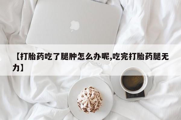 网上米非司酮片打胎药网店【打胎药吃了腿肿怎么办呢,吃完打胎药腿无力】