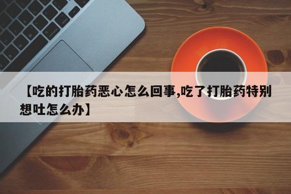 网上米非司酮片打胎药网店【吃的打胎药恶心怎么回事,吃了打胎药特别想吐怎么办】