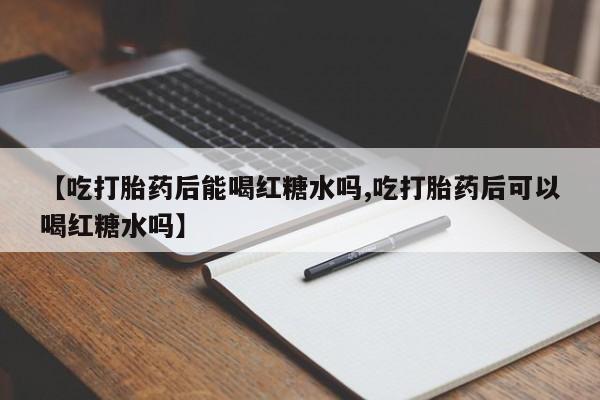 网上米非司酮片打胎药网店【吃打胎药后能喝红糖水吗,吃打胎药后可以喝红糖水吗】