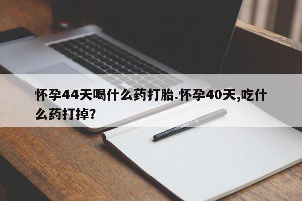 网上米非司酮片打胎药网店怀孕44天喝什么药打胎.怀孕40天,吃什么药打掉？