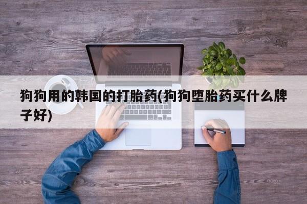网上米非司酮片打胎药网店狗狗用的韩国的打胎药(狗狗堕胎药买什么牌子好)