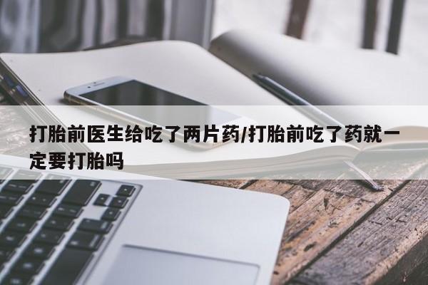 网上米非司酮片打胎药网店打胎前医生给吃了两片药/打胎前吃了药就一定要打胎吗