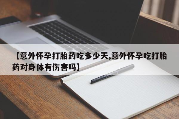 网上米非司酮片打胎药网店【意外怀孕打胎药吃多少天,意外怀孕吃打胎药对身体有伤害吗】