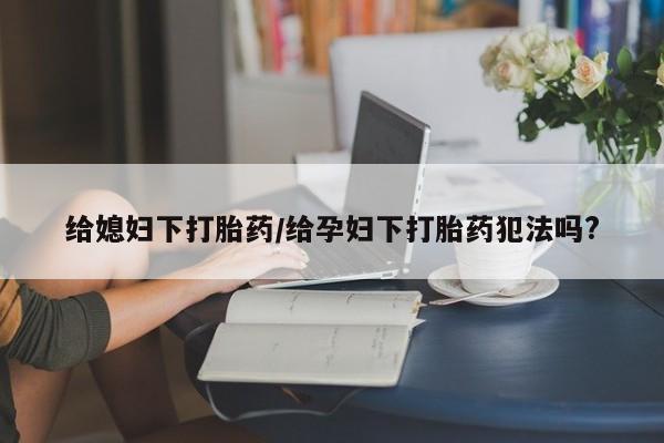 网上米非司酮片打胎药网店给媳妇下打胎药/给孕妇下打胎药犯法吗?