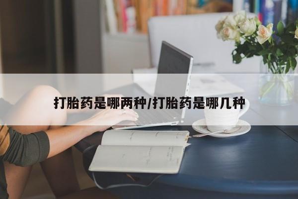 网上米非司酮片打胎药网店打胎药是哪两种/打胎药是哪几种