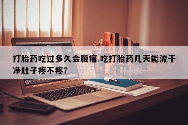 网上米非司酮片打胎药网店打胎药吃过多久会腹痛.吃打胎药几天能流干净肚子疼不疼？