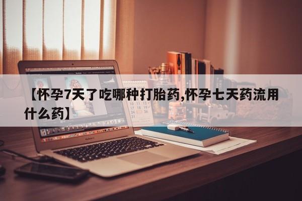 网上米非司酮片打胎药网店【怀孕7天了吃哪种打胎药,怀孕七天药流用什么药】