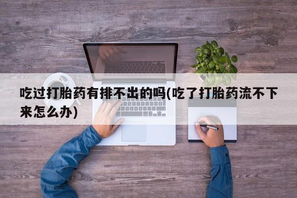 网上米非司酮片打胎药网店吃过打胎药有排不出的吗(吃了打胎药流不下来怎么办)